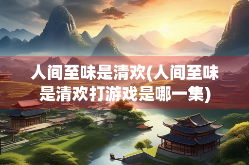 人间至味是清欢(人间至味是清欢打游戏是哪一集)