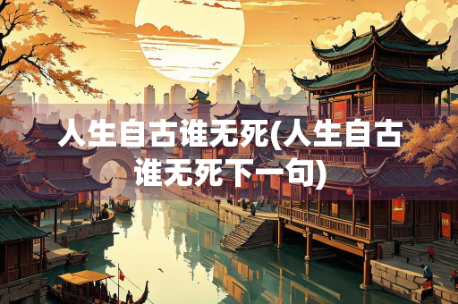 人生自古谁无死(人生自古谁无死下一句)
