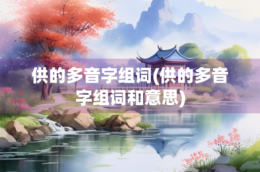 供的多音字组词(供的多音字组词和意思) 供的多音字组词(供的多音字组词和意思)