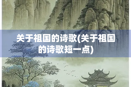 关于祖国的诗歌(关于祖国的诗歌短一点) 关于祖国的诗歌(关于祖国的诗歌短一点)