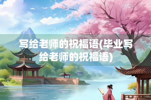 写给老师的祝福语(毕业写给老师的祝福语) 写给老师的祝福语(毕业写给老师的祝福语)