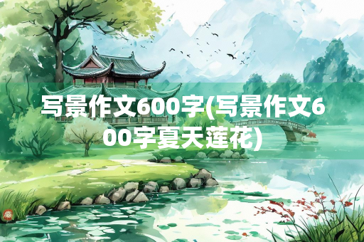 写景作文600字(写景作文600字夏天莲花) 写景作文600字(写景作文600字夏天莲花)