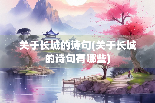 关于长城的诗句(关于长城的诗句有哪些) 关于长城的诗句(关于长城的诗句有哪些)