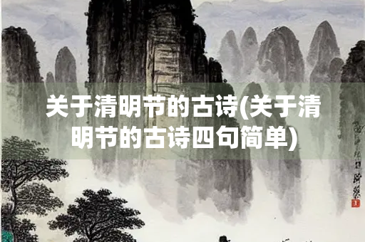 关于清明节的古诗(关于清明节的古诗四句简单) 关于清明节的古诗(关于清明节的古诗四句简单)