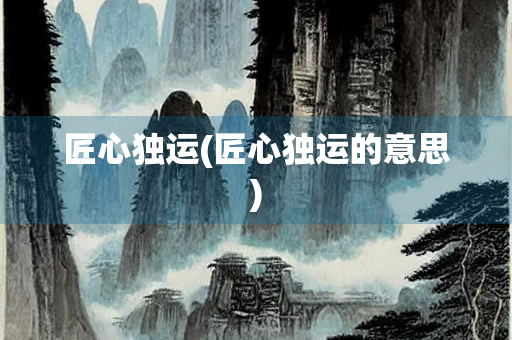 匠心独运(匠心独运的意思)