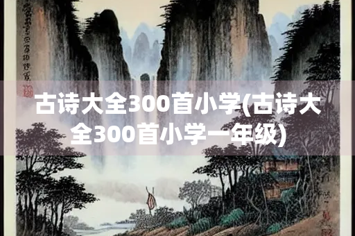 古诗大全300首小学(古诗大全300首小学一年级) 古诗大全300首小学(古诗大全300首小学一年级)
