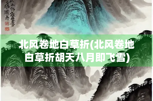 北风卷地白草折(北风卷地白草折胡天八月即飞雪) 北风卷地白草折(北风卷地白草折胡天八月即飞雪)