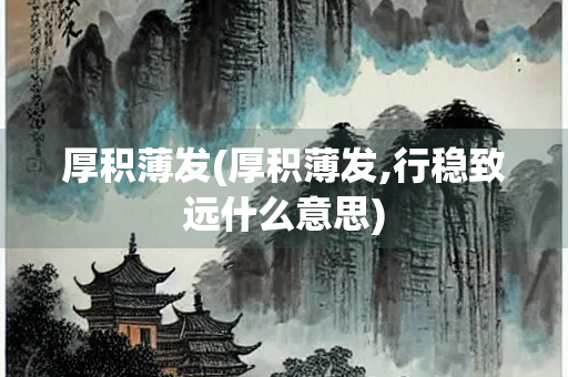 厚积薄发(厚积薄发,行稳致远什么意思)