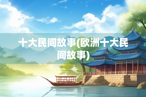 十大民间故事(欧洲十大民间故事) 十大民间故事(欧洲十大民间故事)