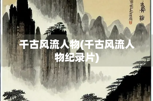 千古风流人物(千古风流人物纪录片) 千古风流人物(千古风流人物纪录片)