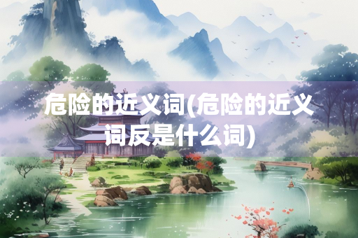 危险的近义词(危险的近义词反是什么词) 危险的近义词(危险的近义词反是什么词)