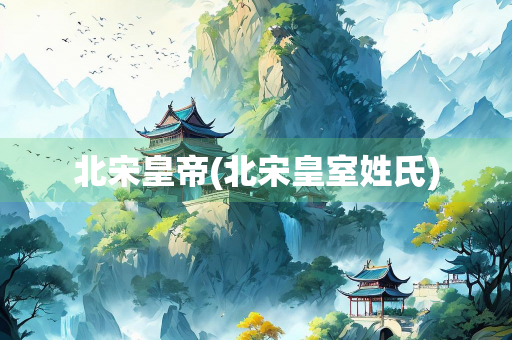 北宋皇帝(北宋皇室姓氏) 北宋皇帝(北宋皇室姓氏)