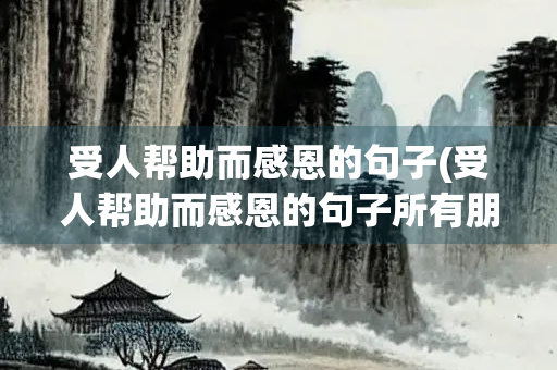 受人帮助而感恩的句子(受人帮助而感恩的句子所有朋友圈) 受人帮助而感恩的句子(受人帮助而感恩的句子所有朋友圈)