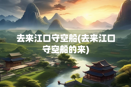 去来江口守空船(去来江口守空船的来) 去来江口守空船(去来江口守空船的来)