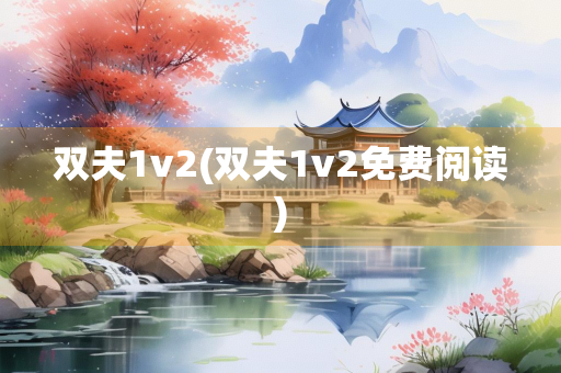 双夫1v2(双夫1v2免费阅读)