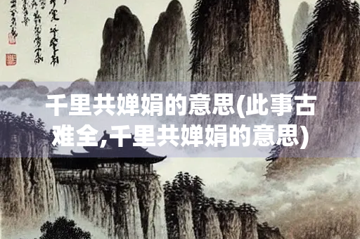 千里共婵娟的意思(此事古难全,千里共婵娟的意思)