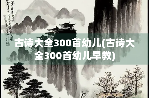 古诗大全300首幼儿(古诗大全300首幼儿早教)