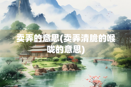 卖弄的意思(卖弄清脆的喉咙的意思) 卖弄的意思(卖弄清脆的喉咙的意思)