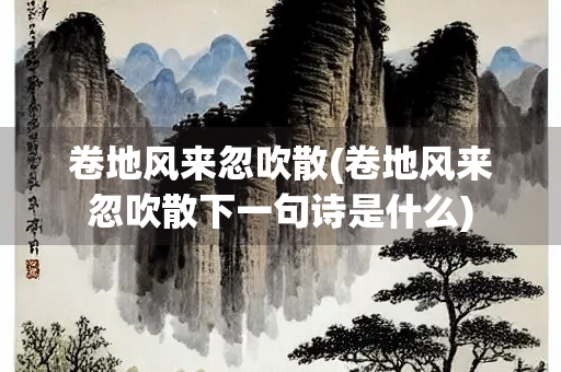 卷地风来忽吹散(卷地风来忽吹散下一句诗是什么) 卷地风来忽吹散(卷地风来忽吹散下一句诗是什么)