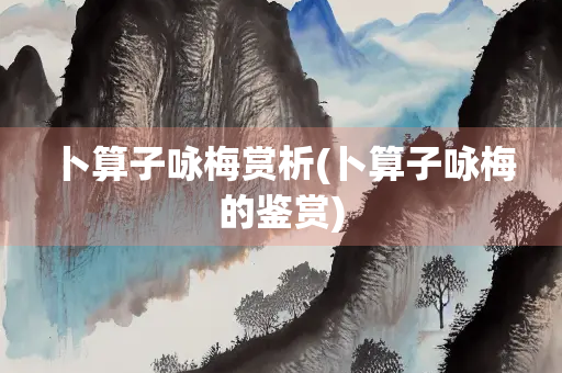 卜算子咏梅赏析(卜算子咏梅的鉴赏) 卜算子咏梅赏析(卜算子咏梅的鉴赏)