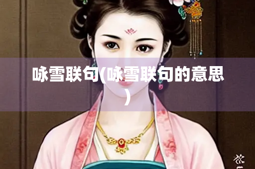 咏雪联句(咏雪联句的意思) 咏雪联句(咏雪联句的意思)