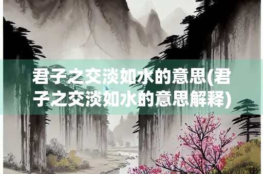 君子之交淡如水的意思(君子之交淡如水的意思解释)