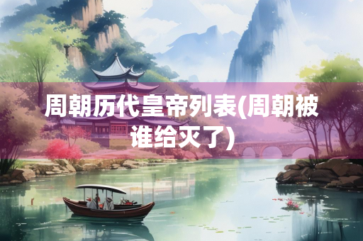 周朝历代皇帝列表(周朝被谁给灭了)