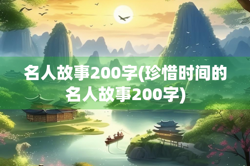 名人故事200字(珍惜时间的名人故事200字) 名人故事200字(珍惜时间的名人故事200字)