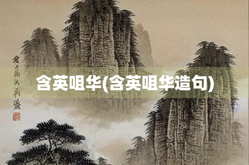 含英咀华(含英咀华造句) 含英咀华(含英咀华造句)