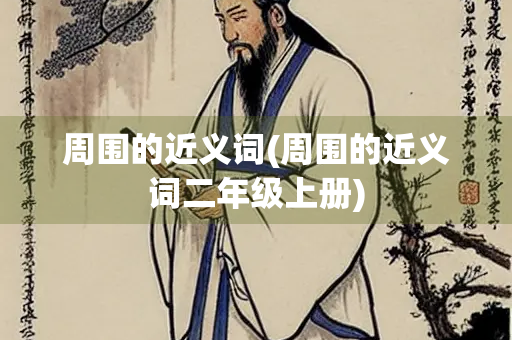 周围的近义词(周围的近义词二年级上册) 周围的近义词(周围的近义词二年级上册)