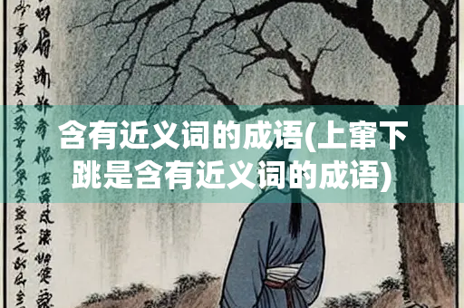 含有近义词的成语(上窜下跳是含有近义词的成语)