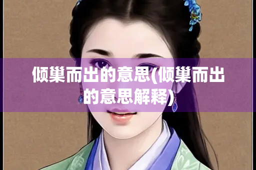 倾巢而出的意思(倾巢而出的意思解释) 倾巢而出的意思(倾巢而出的意思解释)