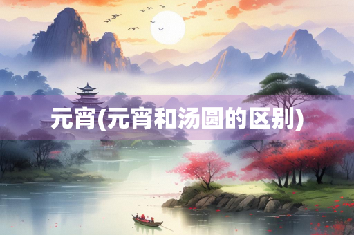 元宵(元宵和汤圆的区别)