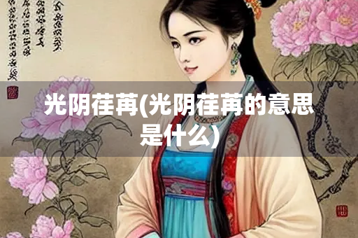 光阴荏苒(光阴荏苒的意思是什么) 光阴荏苒(光阴荏苒的意思是什么)