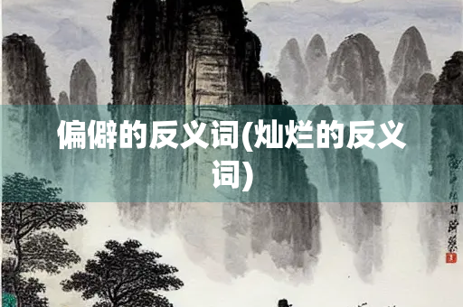 偏僻的反义词(灿烂的反义词) 偏僻的反义词(灿烂的反义词)