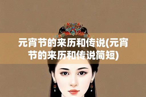 元宵节的来历和传说(元宵节的来历和传说简短) 元宵节的来历和传说(元宵节的来历和传说简短)