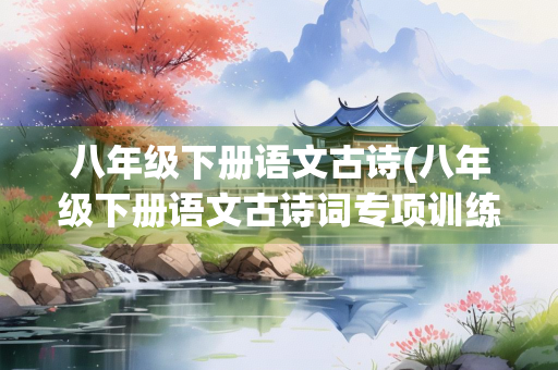 八年级下册语文古诗(八年级下册语文古诗词专项训练) 八年级下册语文古诗(八年级下册语文古诗词专项训练)