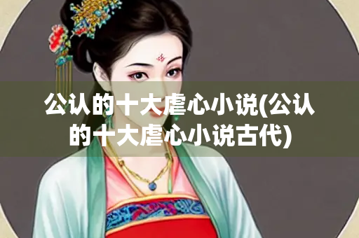 公认的十大虐心小说(公认的十大虐心小说古代)