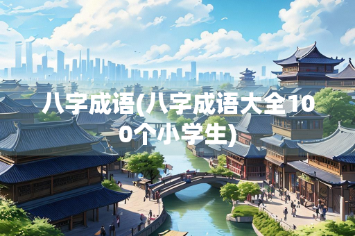 八字成语(八字成语大全100个小学生)