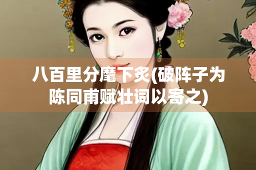 八百里分麾下炙(破阵子为陈同甫赋壮词以寄之)