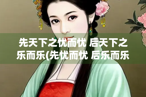 先天下之忧而忧 后天下之乐而乐(先忧而忧 后乐而乐出自)