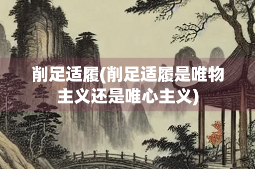削足适履(削足适履是唯物主义还是唯心主义) 削足适履(削足适履是唯物主义还是唯心主义)