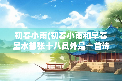 初春小雨(初春小雨和早春呈水部张十八员外是一首诗吗) 初春小雨(初春小雨和早春呈水部张十八员外是一首诗吗)