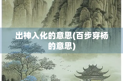 出神入化的意思(百步穿杨的意思) 出神入化的意思(百步穿杨的意思)