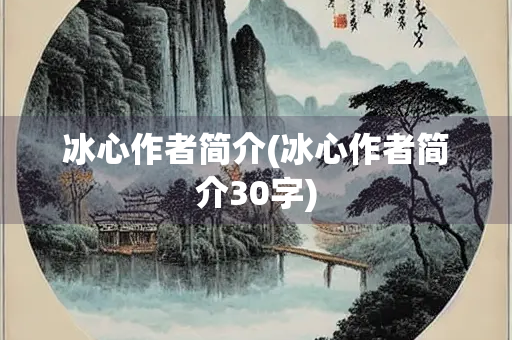 冰心作者简介(冰心作者简介30字)