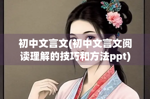 初中文言文(初中文言文阅读理解的技巧和方法ppt)