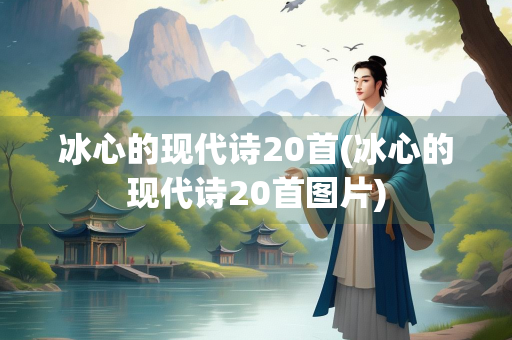 冰心的现代诗20首(冰心的现代诗20首图片) 冰心的现代诗20首(冰心的现代诗20首图片)