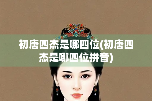 初唐四杰是哪四位(初唐四杰是哪四位拼音) 初唐四杰是哪四位(初唐四杰是哪四位拼音)