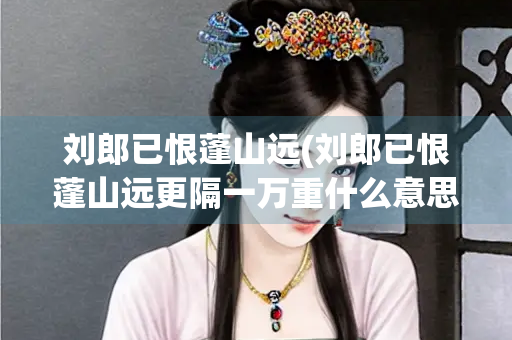 刘郎已恨蓬山远(刘郎已恨蓬山远更隔一万重什么意思) 刘郎已恨蓬山远(刘郎已恨蓬山远更隔一万重什么意思)