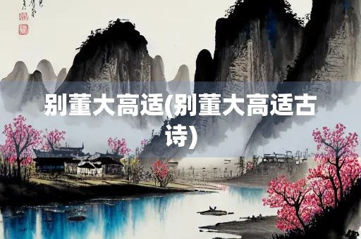 别董大高适(别董大高适古诗) 别董大高适(别董大高适古诗)